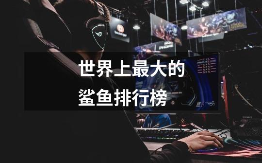 世界上最大的鲨鱼排行榜-第1张-游戏信息-龙启网