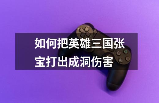 如何把英雄三国张宝打出成洞伤害-第1张-游戏信息-龙启网