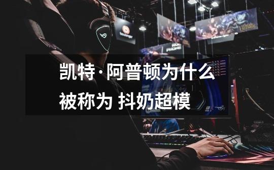 凯特·阿普顿为什么被称为 抖奶超模-第1张-游戏信息-龙启网
