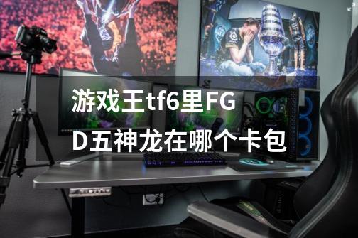 游戏王tf6里F.G.D五神龙在哪个卡包-第1张-游戏信息-龙启网