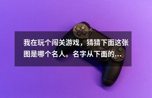我在玩个闯关游戏,猜猜下面这张图是哪个名人。名字从下面的字选。-第1张-游戏信息-龙启网
