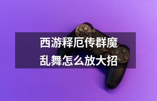 西游释厄传群魔乱舞怎么放大招-第1张-游戏信息-龙启网