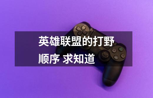 英雄联盟的打野顺序 求知道-第1张-游戏信息-龙启网
