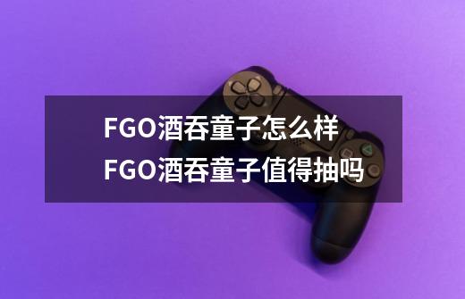 FGO酒吞童子怎么样 FGO酒吞童子值得抽吗-第1张-游戏信息-龙启网