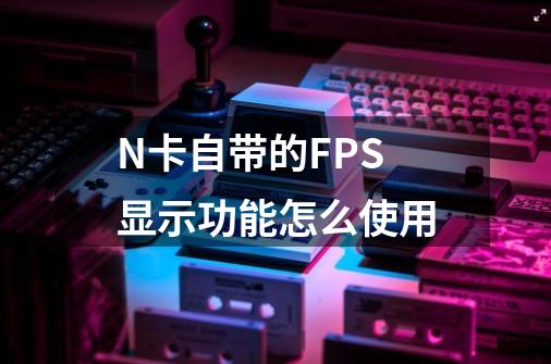 N卡自带的FPS显示功能怎么使用-第1张-游戏信息-龙启网