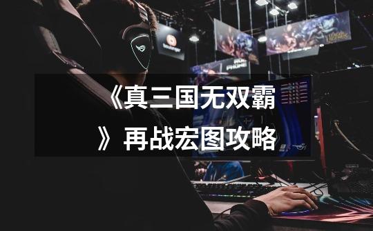 《真三国无双霸》再战宏图攻略-第1张-游戏信息-龙启网