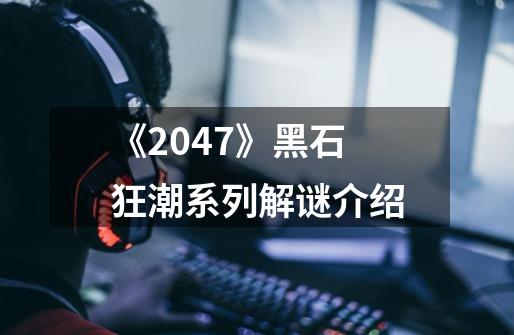 《2047》黑石狂潮系列解谜介绍-第1张-游戏信息-龙启网