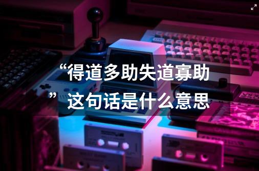 “得道多助失道寡助”这句话是什么意思-第1张-游戏信息-龙启网