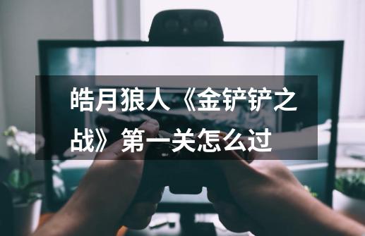 皓月狼人《金铲铲之战》第一关怎么过-第1张-游戏信息-龙启网
