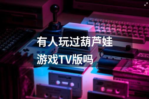 有人玩过葫芦娃游戏TV版吗-第1张-游戏信息-龙启网