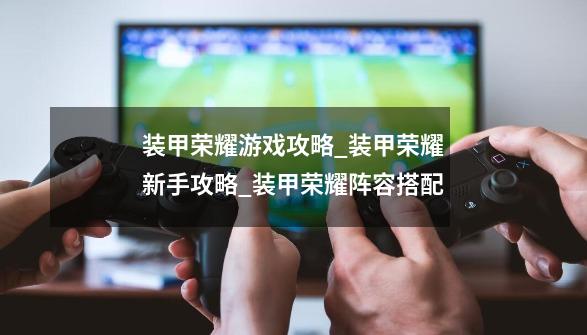 装甲荣耀游戏攻略_装甲荣耀新手攻略_装甲荣耀阵容搭配-第1张-游戏信息-龙启网