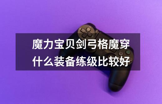 魔力宝贝.剑.弓.格.魔.穿什么装备练级比较好-第1张-游戏信息-龙启网