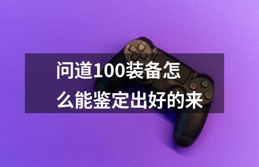 问道100装备怎么能鉴定出好的来-第1张-游戏信息-龙启网