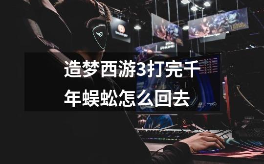 造梦西游3打完千年蜈蚣怎么回去-第1张-游戏信息-龙启网