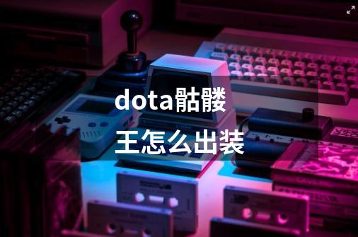 dota骷髅王怎么出装-第1张-游戏信息-龙启网