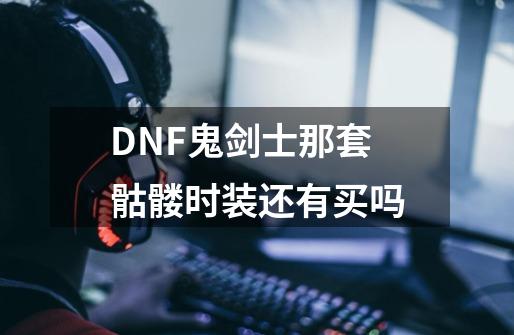 DNF鬼剑士那套骷髅时装还有买吗-第1张-游戏信息-龙启网