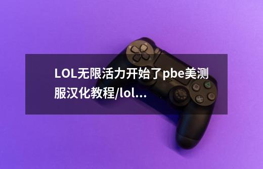 LOL无限活力开始了pbe美测服汉化教程/lol美测服怎么改成中文-第1张-游戏信息-龙启网