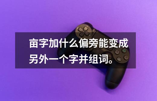 亩字加什么偏旁能变成另外一个字并组词。-第1张-游戏信息-龙启网