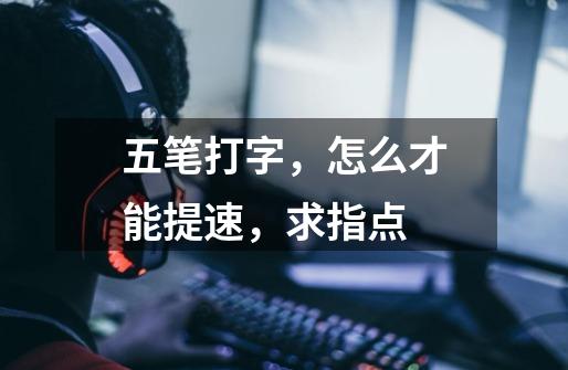 五笔打字，怎么才能提速，求指点-第1张-游戏信息-龙启网