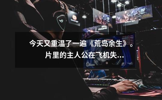 今天又重温了一遍《荒岛余生》。 片里的主人公在飞机失事后漂流在一个岛上,生活了5年之久,即使是现-第1张-游戏信息-龙启网