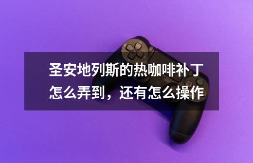 圣安地列斯的热咖啡补丁怎么弄到,还有怎么操作-第1张-游戏信息-龙启网