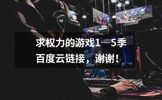 求权力的游戏1―5季百度云链接,谢谢!-第1张-游戏信息-龙启网