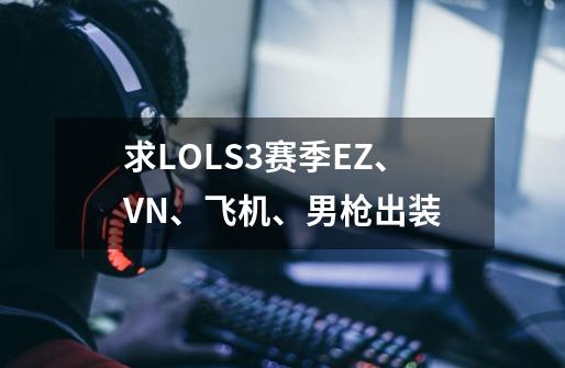 求LOLS3赛季EZ、VN、飞机、男枪出装-第1张-游戏信息-龙启网