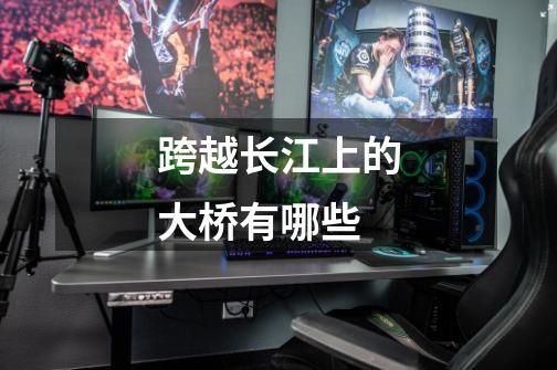 跨越长江上的大桥有哪些-第1张-游戏信息-龙启网