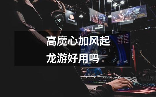 高魔心加风起龙游好用吗-第1张-游戏信息-龙启网