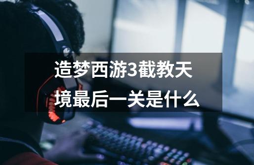 造梦西游3截教天境最后一关是什么-第1张-游戏信息-龙启网
