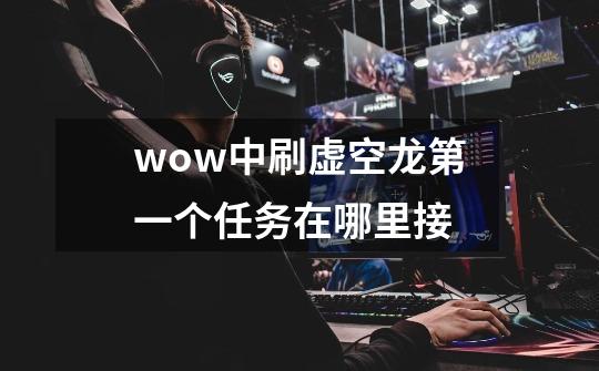 wow中刷虚空龙第一个任务在哪里接-第1张-游戏信息-龙启网