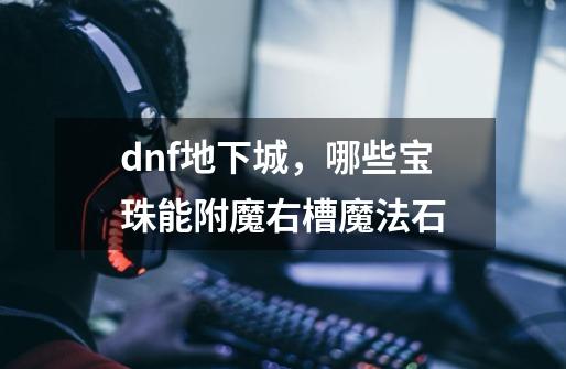 dnf地下城,哪些宝珠能附魔右槽魔法石-第1张-游戏信息-龙启网