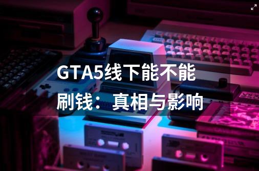 GTA5线下能不能刷钱:真相与影响-第1张-游戏信息-龙启网