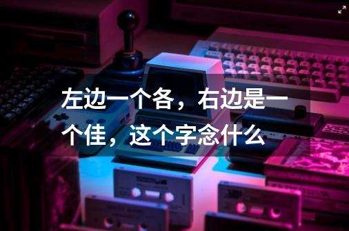 左边一个各,右边是一个佳,这个字念什么-第1张-游戏信息-龙启网