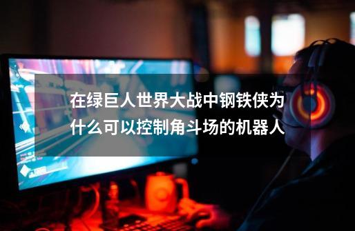 在绿巨人世界大战中钢铁侠为什么可以控制角斗场的机器人-第1张-游戏信息-龙启网