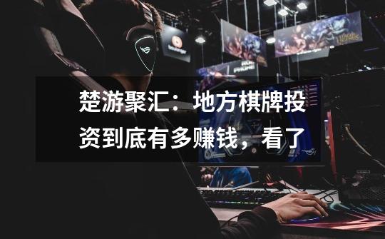 楚游聚汇：地方棋牌投资到底有多赚钱，看了-第1张-游戏信息-龙启网