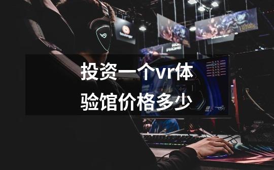 投资一个vr体验馆价格多少-第1张-游戏信息-龙启网