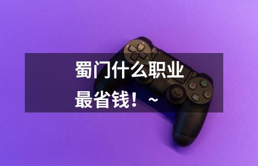蜀门什么职业最省钱！~-第1张-游戏信息-龙启网