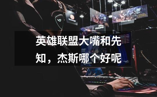 英雄联盟大嘴和先知,杰斯哪个好呢-第1张-游戏信息-龙启网