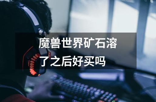 魔兽世界矿石溶了之后好买吗-第1张-游戏信息-龙启网