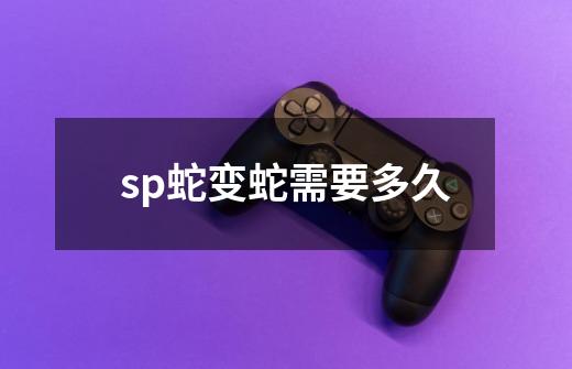 sp蛇变蛇需要多久-第1张-游戏信息-龙启网