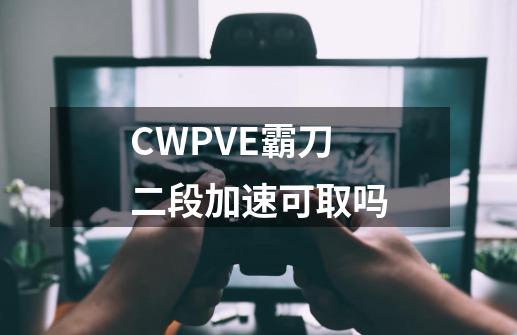 CW.PVE霸刀二段加速可取吗-第1张-游戏信息-龙启网