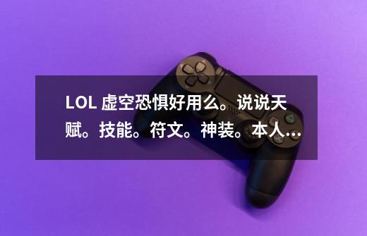 LOL 虚空恐惧好用么。说说天赋。技能。符文。神装。本人大多是PK的。不过也要刷塔。所以要肉一点。-第1张-游戏信息-龙启网