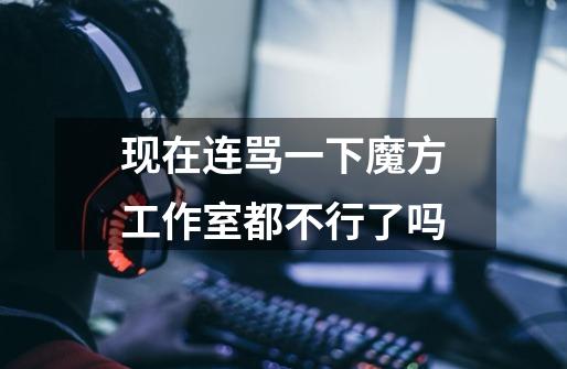 现在连骂一下魔方工作室都不行了吗-第1张-游戏信息-龙启网