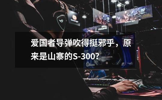 爱国者导弹吹得挺邪乎,原来是山寨的S-300?-第1张-游戏信息-龙启网