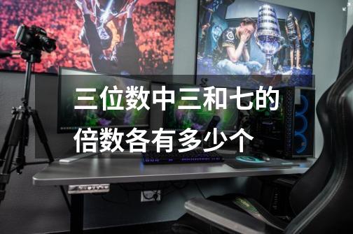 三位数中三和七的倍数各有多少个-第1张-游戏信息-龙启网
