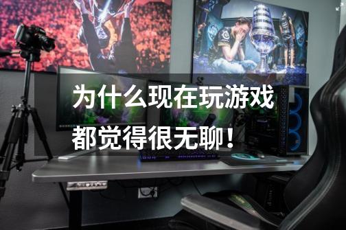 为什么现在玩游戏都觉得很无聊！-第1张-游戏信息-龙启网