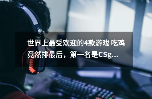 世界上最受欢迎的4款游戏 吃鸡竟然排最后,第一名是CSgo-第1张-游戏信息-龙启网
