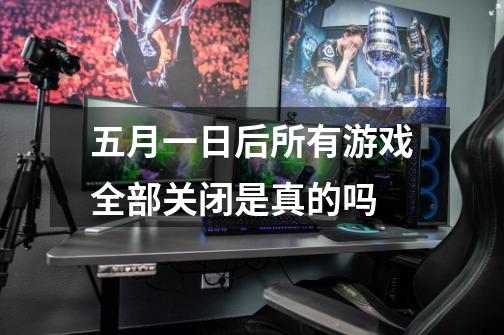 五月一日后所有游戏全部关闭是真的吗-第1张-游戏信息-龙启网