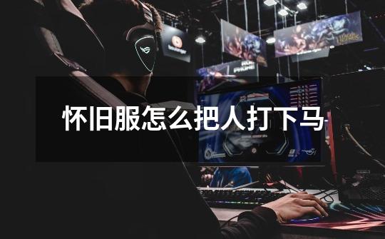 怀旧服怎么把人打下马-第1张-游戏信息-龙启网